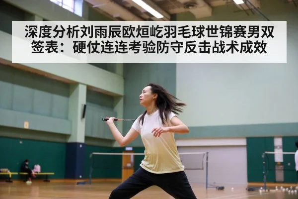 深度分析刘雨辰欧烜屹羽毛球世锦赛男双签表：硬仗连连考验防守反击战术成效