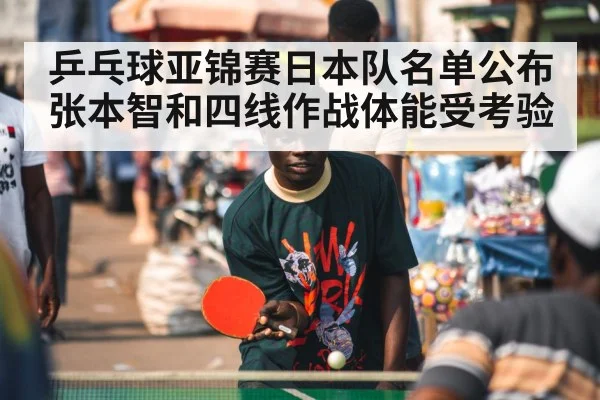 乒乓球亚锦赛日本队名单公布 张本智和四线作战体能受考验