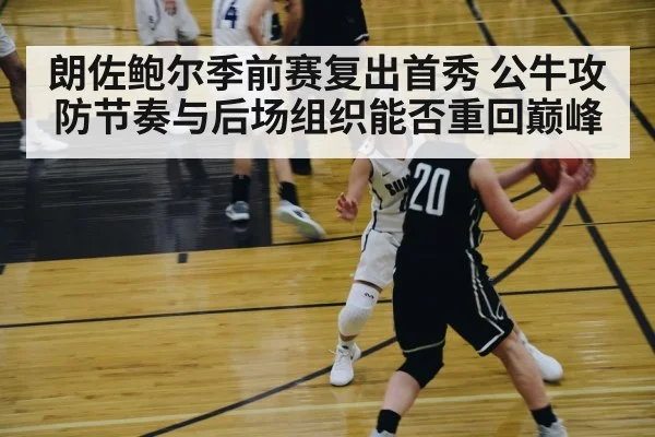 朗佐鲍尔季前赛复出首秀 公牛攻防节奏与后场组织能否重回巅峰
