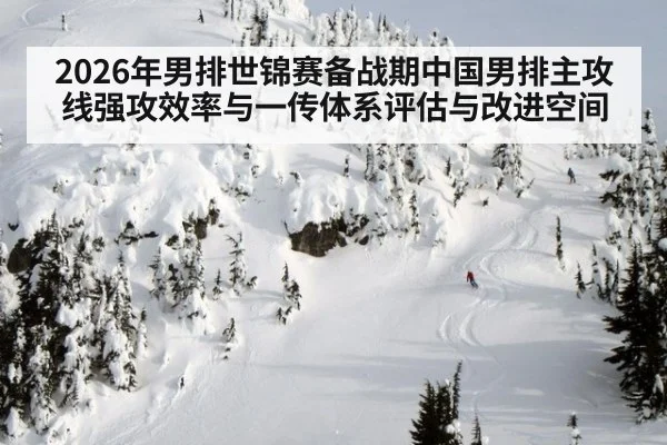 2026年男排世锦赛备战期中国男排主攻线强攻效率与一传体系评估与改进空间