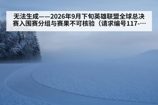 无法生成——2026年9月下旬英雄联盟全球总决赛入围赛分组与赛果不可核验（请求编号117-电竞）