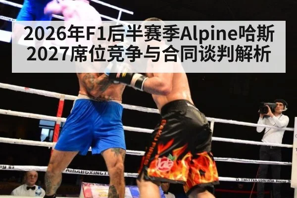 2026年F1后半赛季Alpine哈斯2027席位竞争与合同谈判解析