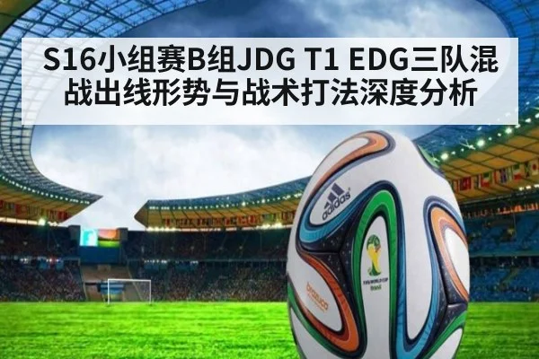 S16小组赛B组JDG T1 EDG三队混战出线形势与战术打法深度分析